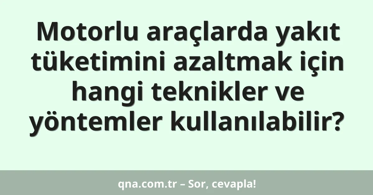 Motorlu araçlarda yakıt tüketimini azaltmak için hangi teknikler ve yöntemler kullanılabilir?