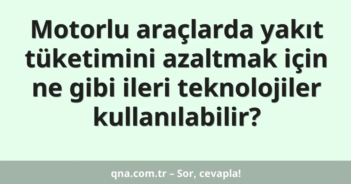 Motorlu araçlarda yakıt tüketimini azaltmak için ne gibi ileri teknolojiler kullanılabilir?