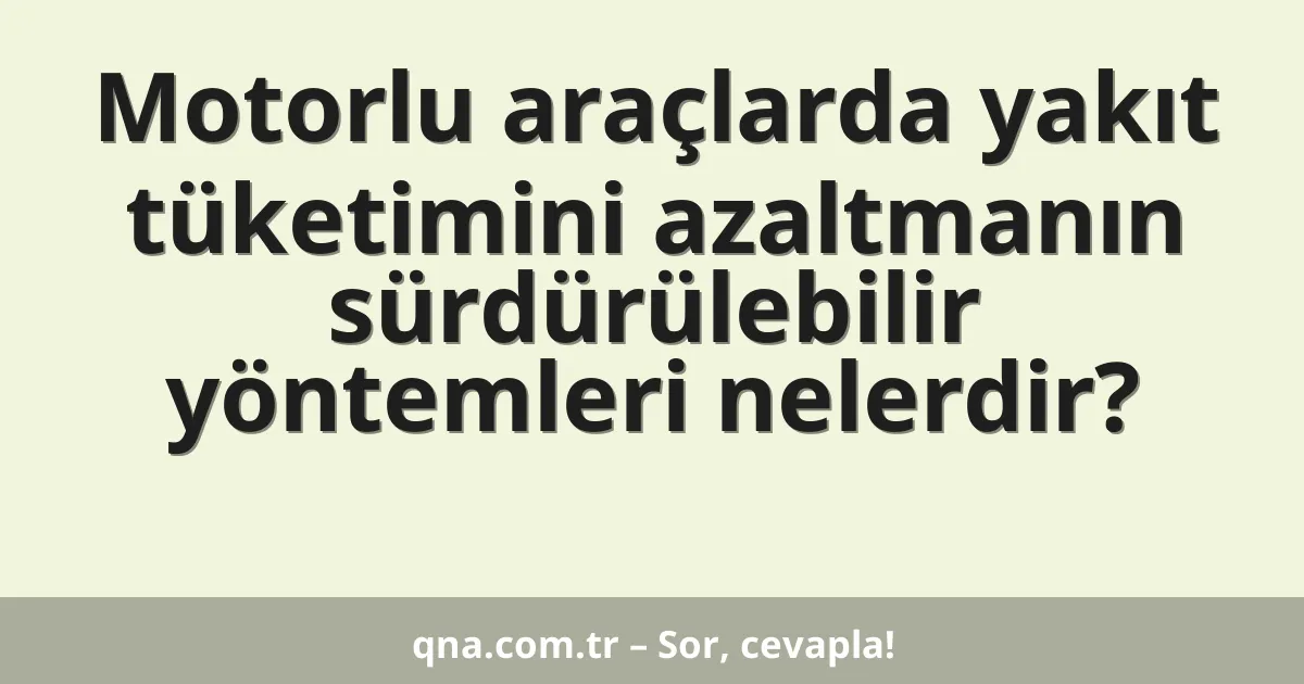Motorlu araçlarda yakıt tüketimini azaltmanın sürdürülebilir yöntemleri nelerdir?
