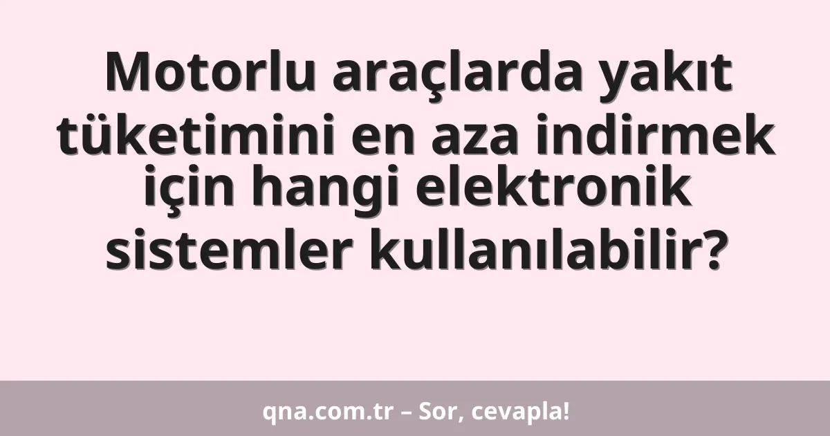 Motorlu araçlarda yakıt tüketimini en aza indirmek için hangi elektronik sistemler kullanılabilir?