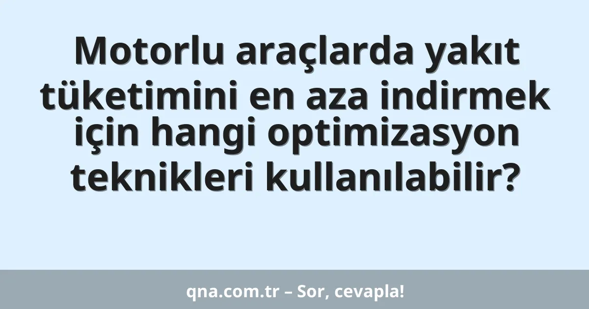 Motorlu araçlarda yakıt tüketimini en aza indirmek için hangi optimizasyon teknikleri kullanılabilir?