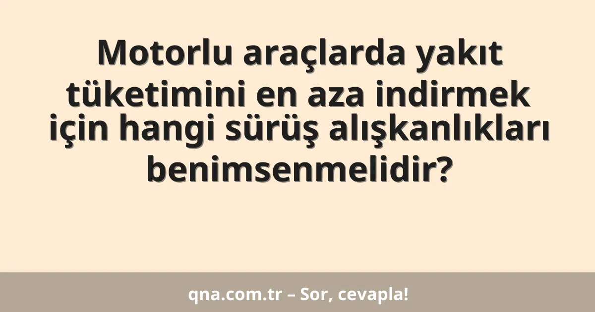 Motorlu araçlarda yakıt tüketimini en aza indirmek için hangi sürüş alışkanlıkları benimsenmelidir?