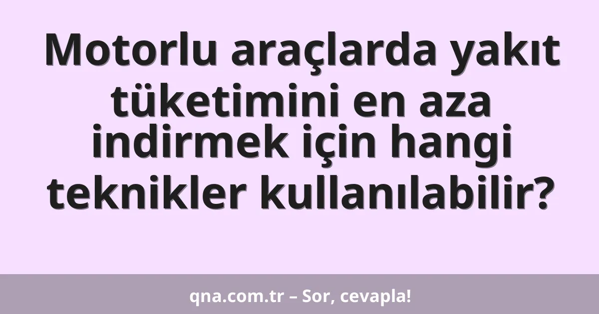 Motorlu araçlarda yakıt tüketimini en aza indirmek için hangi teknikler kullanılabilir?