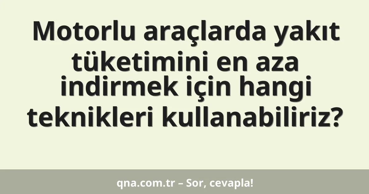 Motorlu araçlarda yakıt tüketimini en aza indirmek için hangi teknikleri kullanabiliriz?