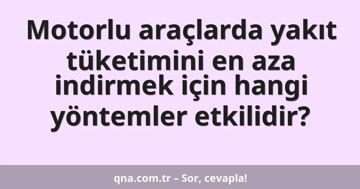 Motorlu araçlarda yakıt tüketimini en aza indirmek için hangi yöntemler etkilidir?