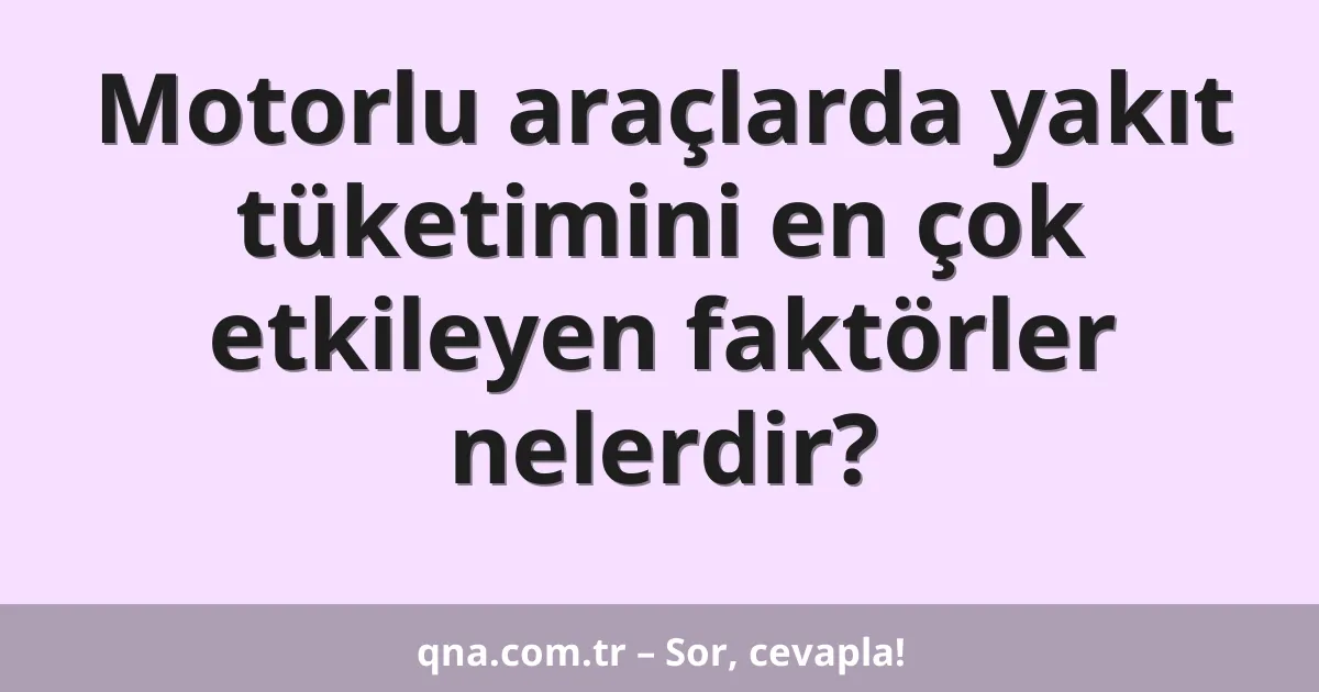 Motorlu araçlarda yakıt tüketimini en çok etkileyen faktörler nelerdir?