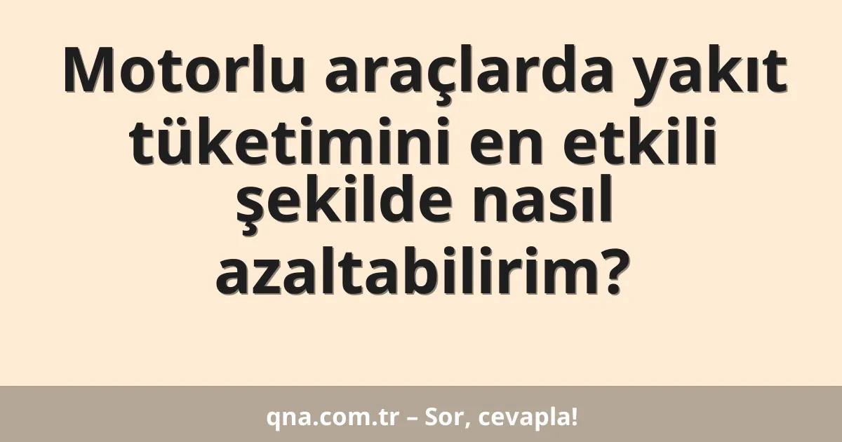 Motorlu araçlarda yakıt tüketimini en etkili şekilde nasıl azaltabilirim?
