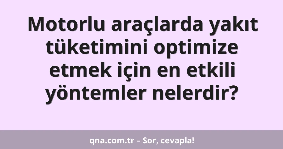 Motorlu araçlarda yakıt tüketimini optimize etmek için en etkili yöntemler nelerdir?