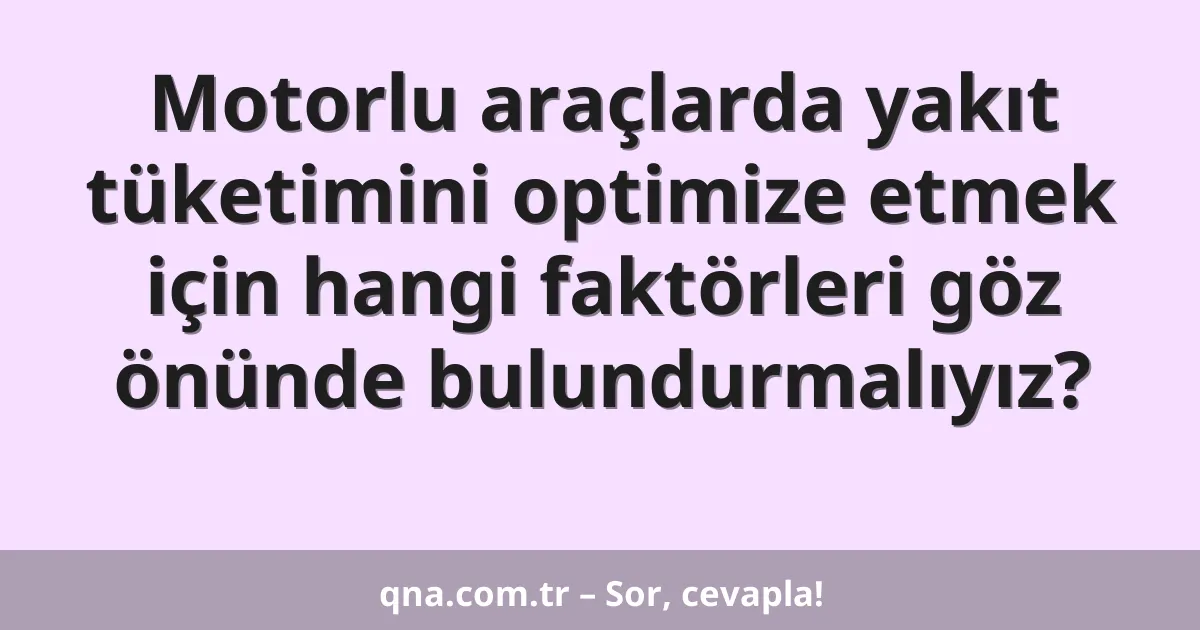 Motorlu araçlarda yakıt tüketimini optimize etmek için hangi faktörleri göz önünde bulundurmalıyız?