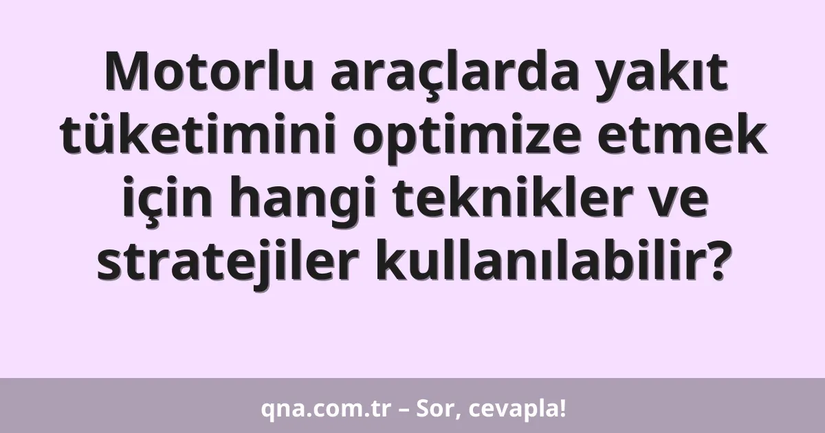 Motorlu araçlarda yakıt tüketimini optimize etmek için hangi teknikler ve stratejiler kullanılabilir?