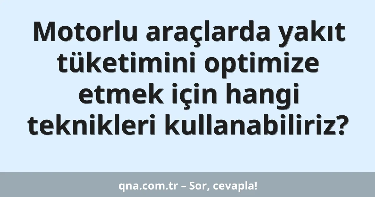 Motorlu araçlarda yakıt tüketimini optimize etmek için hangi teknikleri kullanabiliriz?
