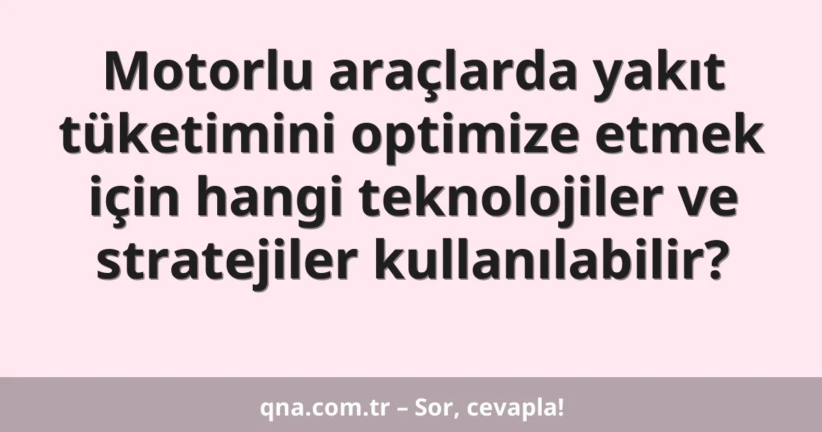 Motorlu araçlarda yakıt tüketimini optimize etmek için hangi teknolojiler ve stratejiler kullanılabilir?