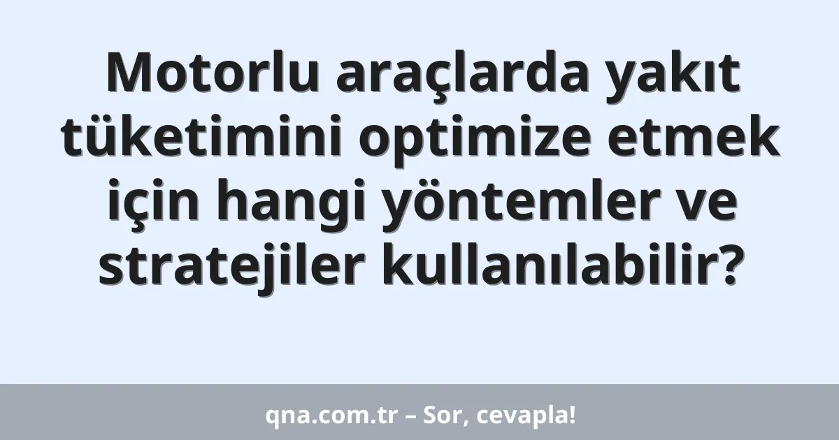 Motorlu araçlarda yakıt tüketimini optimize etmek için hangi yöntemler ve stratejiler kullanılabilir?