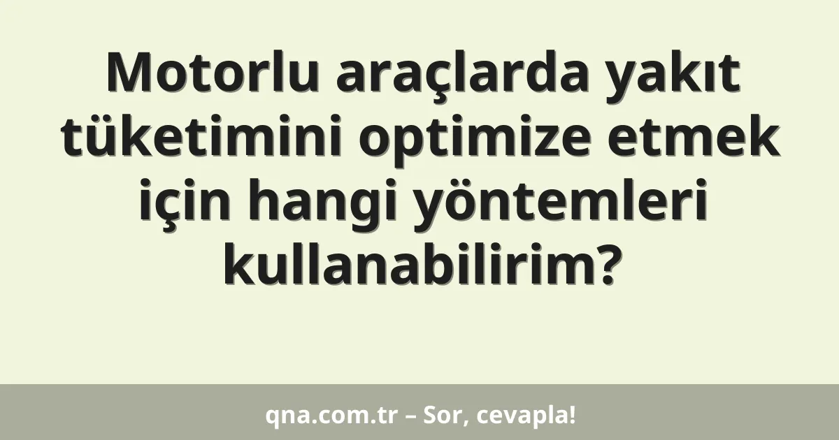 Motorlu araçlarda yakıt tüketimini optimize etmek için hangi yöntemleri kullanabilirim?
