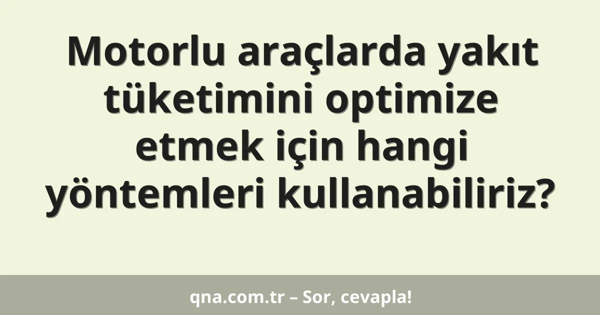 Motorlu araçlarda yakıt tüketimini optimize etmek için hangi yöntemleri kullanabiliriz?