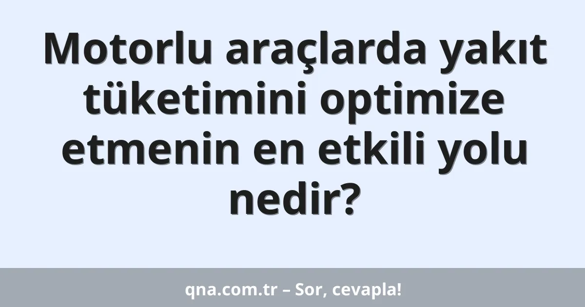 Motorlu araçlarda yakıt tüketimini optimize etmenin en etkili yolu nedir?