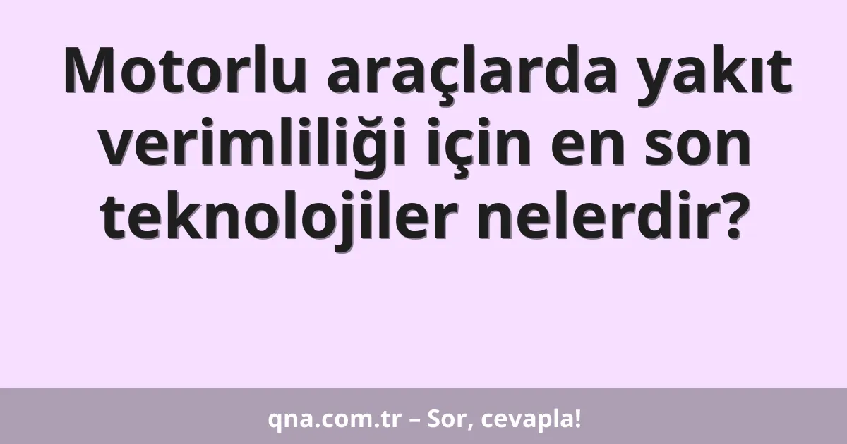 Motorlu araçlarda yakıt verimliliği için en son teknolojiler nelerdir?