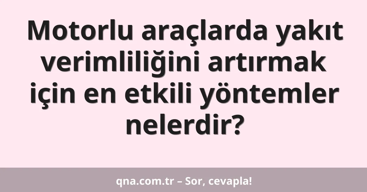 Motorlu araçlarda yakıt verimliliğini artırmak için en etkili yöntemler nelerdir?