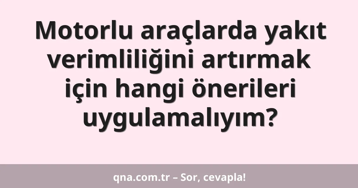 Motorlu araçlarda yakıt verimliliğini artırmak için hangi önerileri uygulamalıyım?