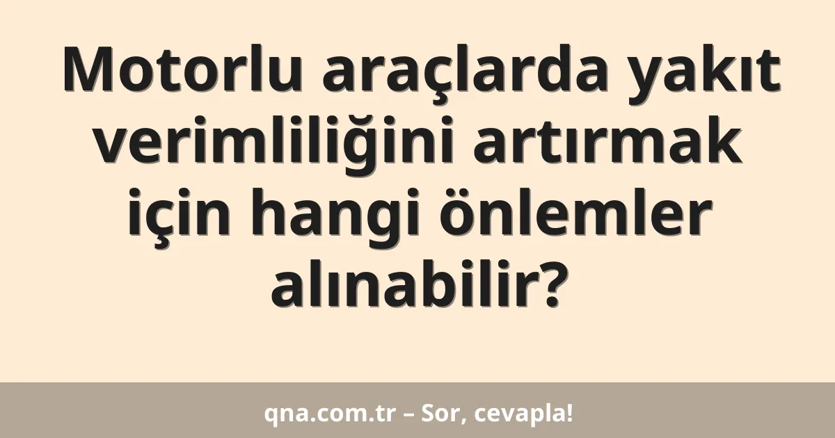 Motorlu araçlarda yakıt verimliliğini artırmak için hangi önlemler alınabilir?