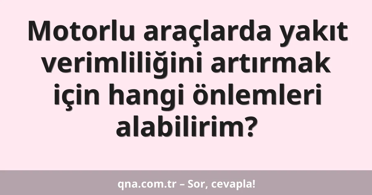 Motorlu araçlarda yakıt verimliliğini artırmak için hangi önlemleri alabilirim?