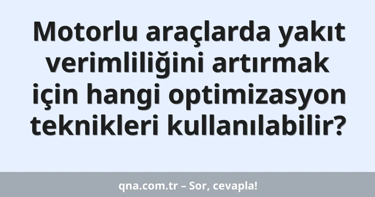 Motorlu araçlarda yakıt verimliliğini artırmak için hangi optimizasyon teknikleri kullanılabilir?