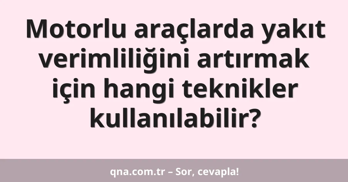 Motorlu araçlarda yakıt verimliliğini artırmak için hangi teknikler kullanılabilir?
