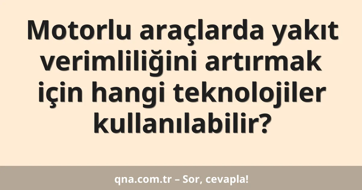 Motorlu araçlarda yakıt verimliliğini artırmak için hangi teknolojiler kullanılabilir?