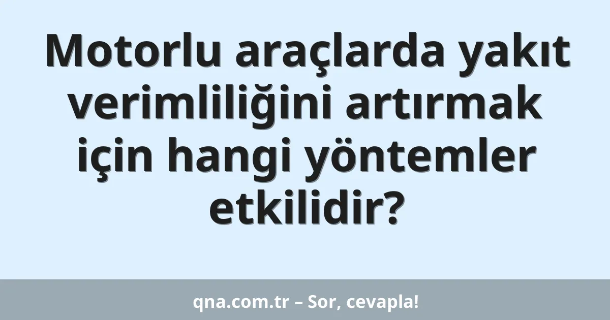 Motorlu araçlarda yakıt verimliliğini artırmak için hangi yöntemler etkilidir?
