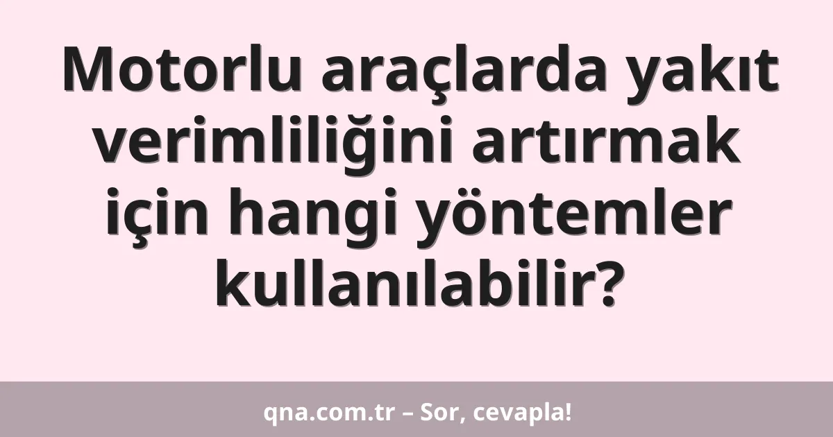 Motorlu araçlarda yakıt verimliliğini artırmak için hangi yöntemler kullanılabilir?
