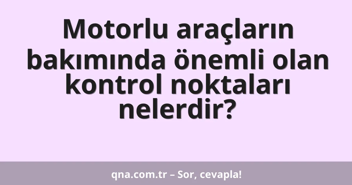 Motorlu araçların bakımında önemli olan kontrol noktaları nelerdir?