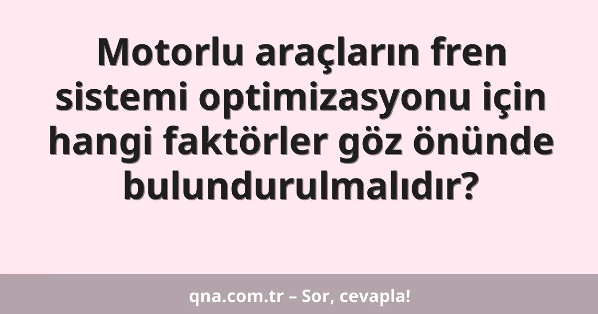 Motorlu araçların fren sistemi optimizasyonu için hangi faktörler göz önünde bulundurulmalıdır?
