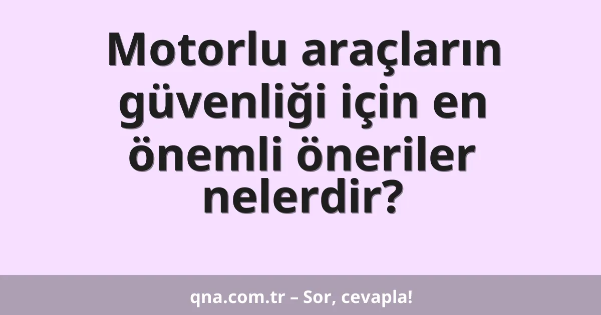 Motorlu araçların güvenliği için en önemli öneriler nelerdir?