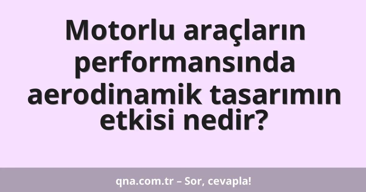 Motorlu araçların performansında aerodinamik tasarımın etkisi nedir?