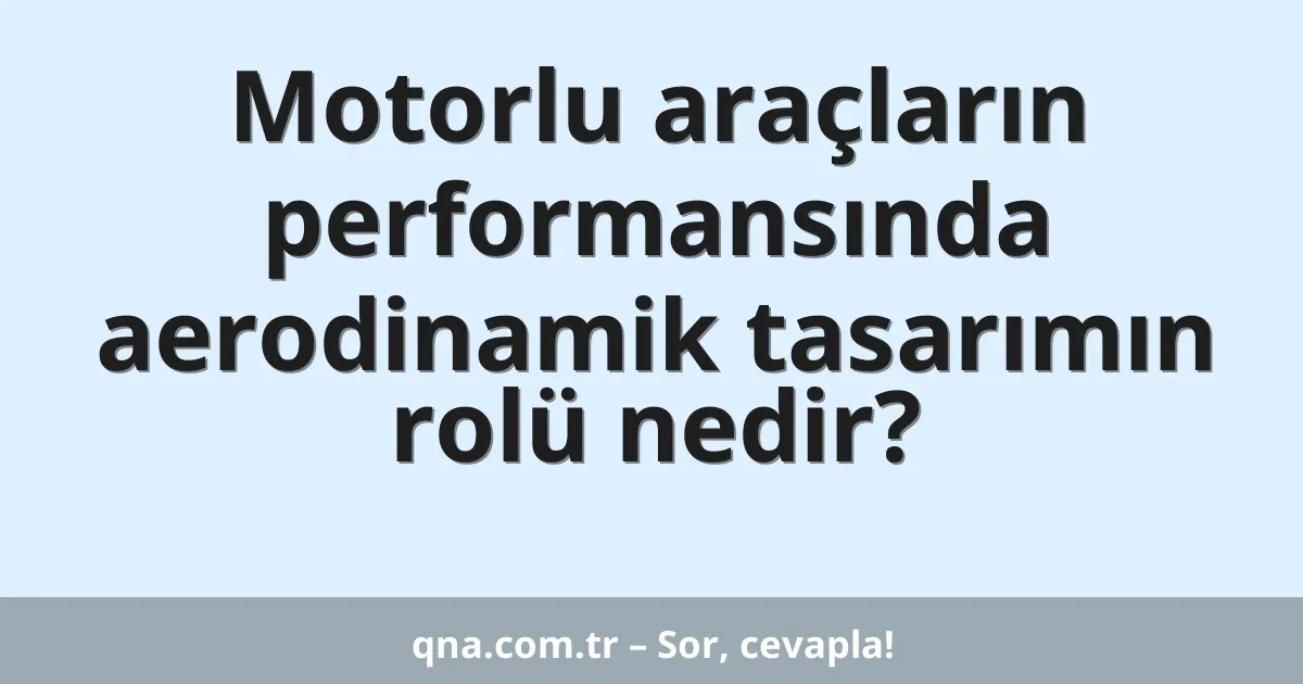 Motorlu araçların performansında aerodinamik tasarımın rolü nedir?