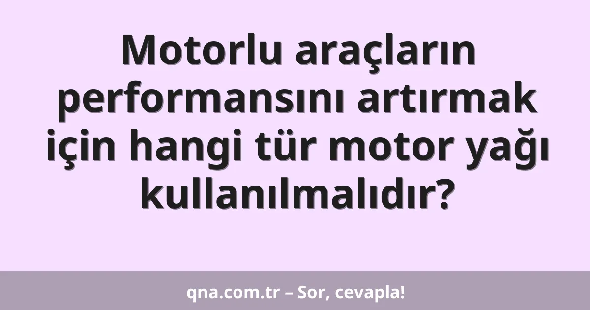 Motorlu araçların performansını artırmak için hangi tür motor yağı kullanılmalıdır?