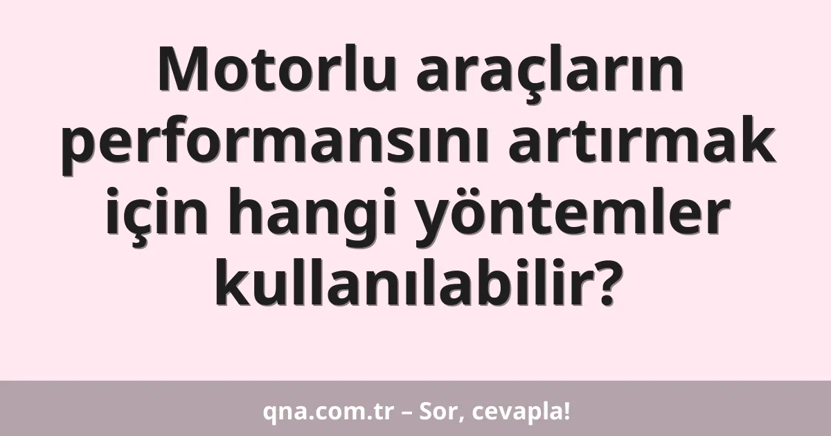 Motorlu araçların performansını artırmak için hangi yöntemler kullanılabilir?