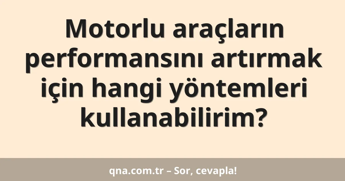Motorlu araçların performansını artırmak için hangi yöntemleri kullanabilirim?