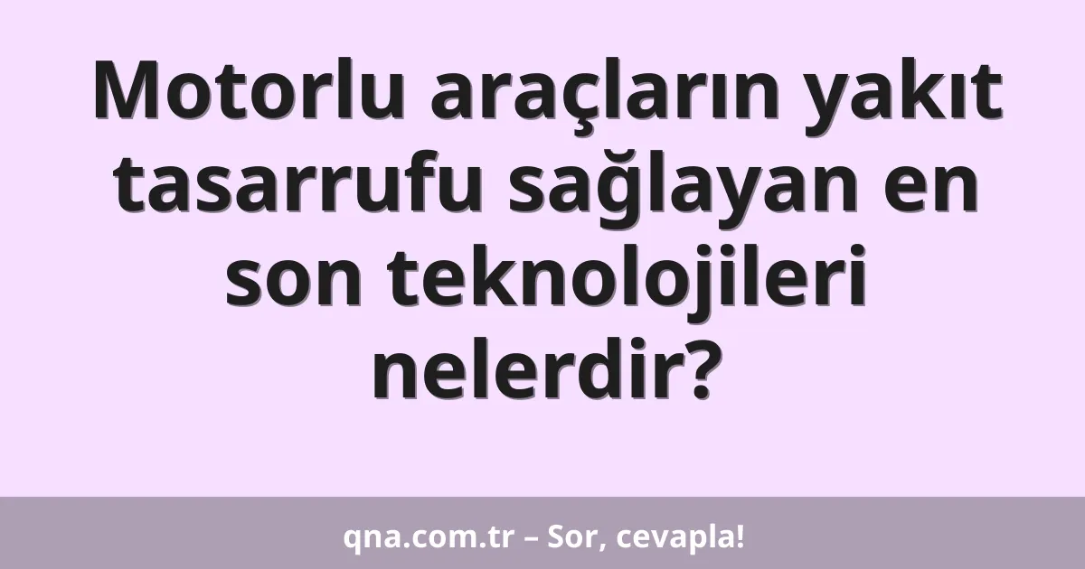 Motorlu araçların yakıt tasarrufu sağlayan en son teknolojileri nelerdir?