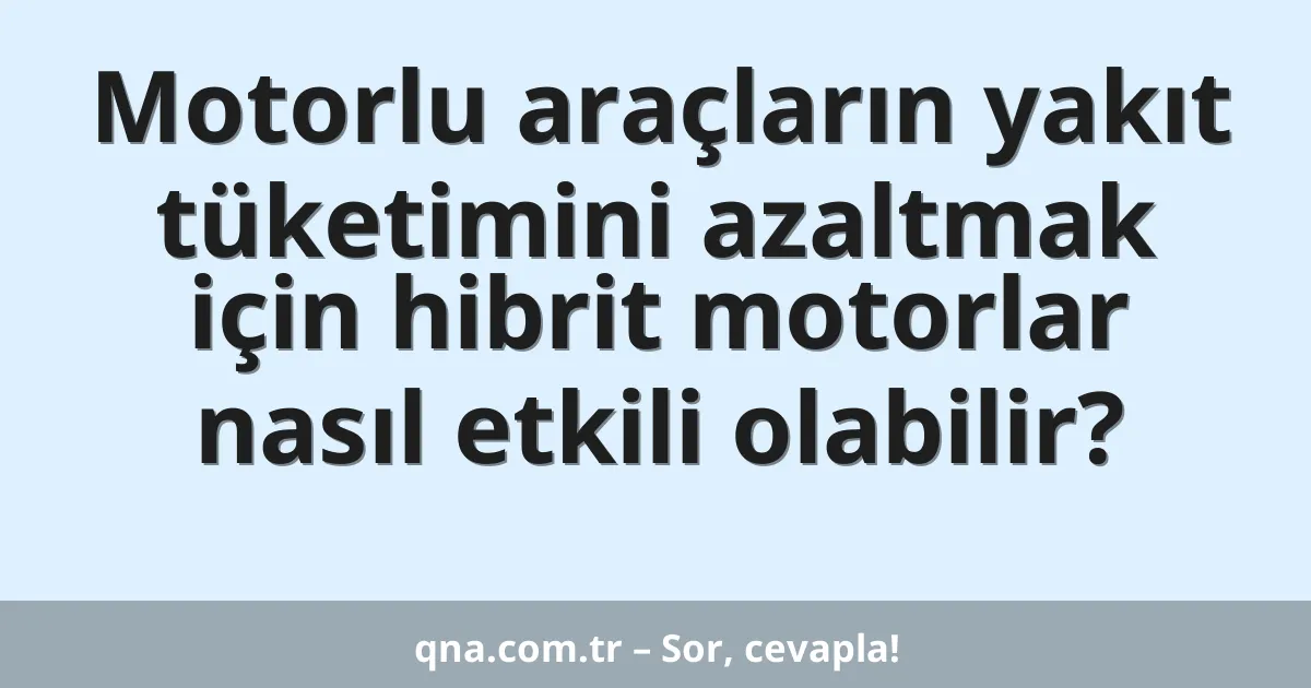 Motorlu araçların yakıt tüketimini azaltmak için hibrit motorlar nasıl etkili olabilir?