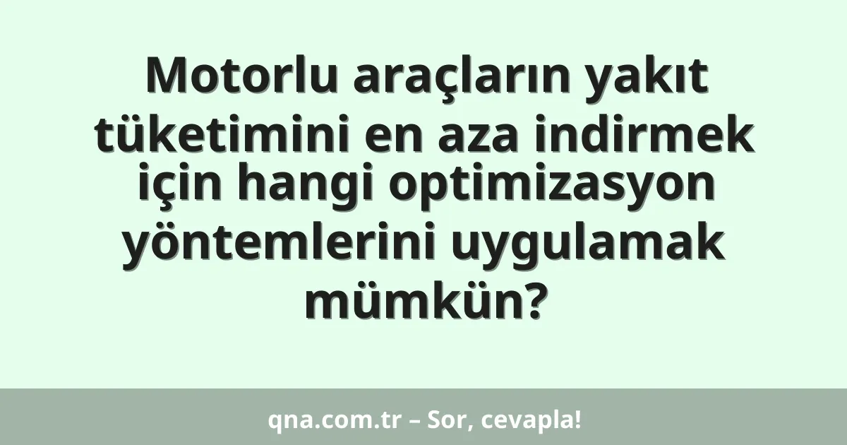 Motorlu araçların yakıt tüketimini en aza indirmek için hangi optimizasyon yöntemlerini uygulamak mümkün?