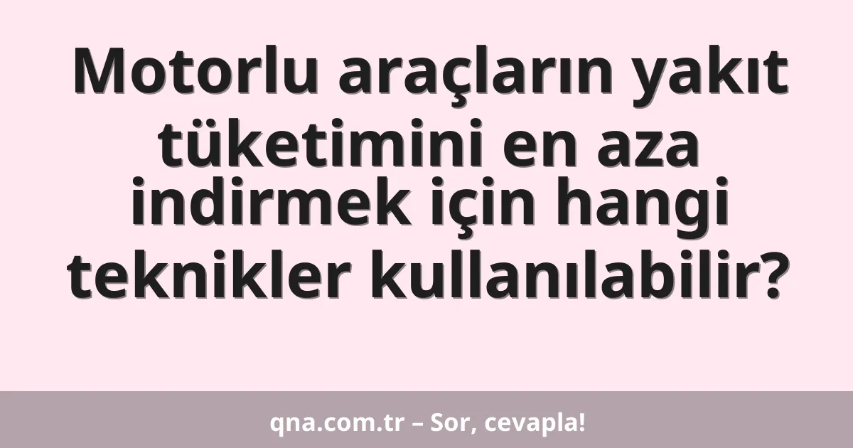 Motorlu araçların yakıt tüketimini en aza indirmek için hangi teknikler kullanılabilir?
