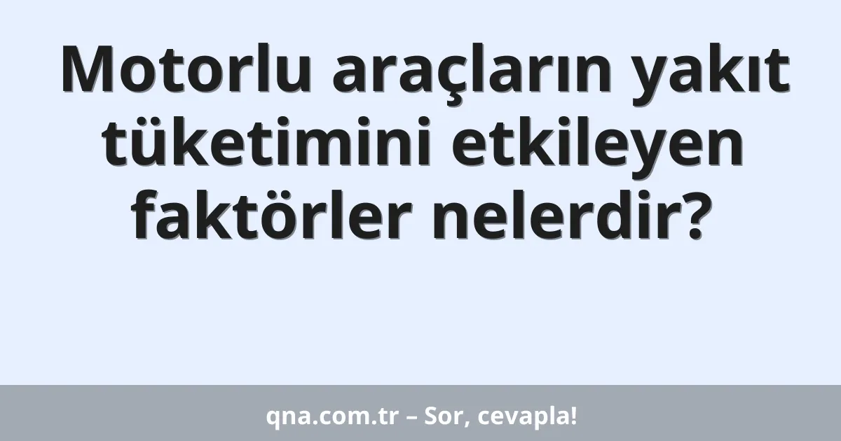Motorlu araçların yakıt tüketimini etkileyen faktörler nelerdir?