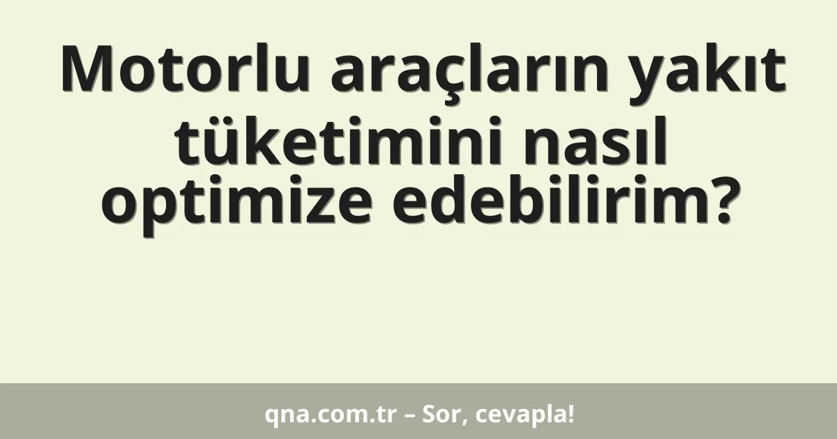 Motorlu araçların yakıt tüketimini nasıl optimize edebilirim?