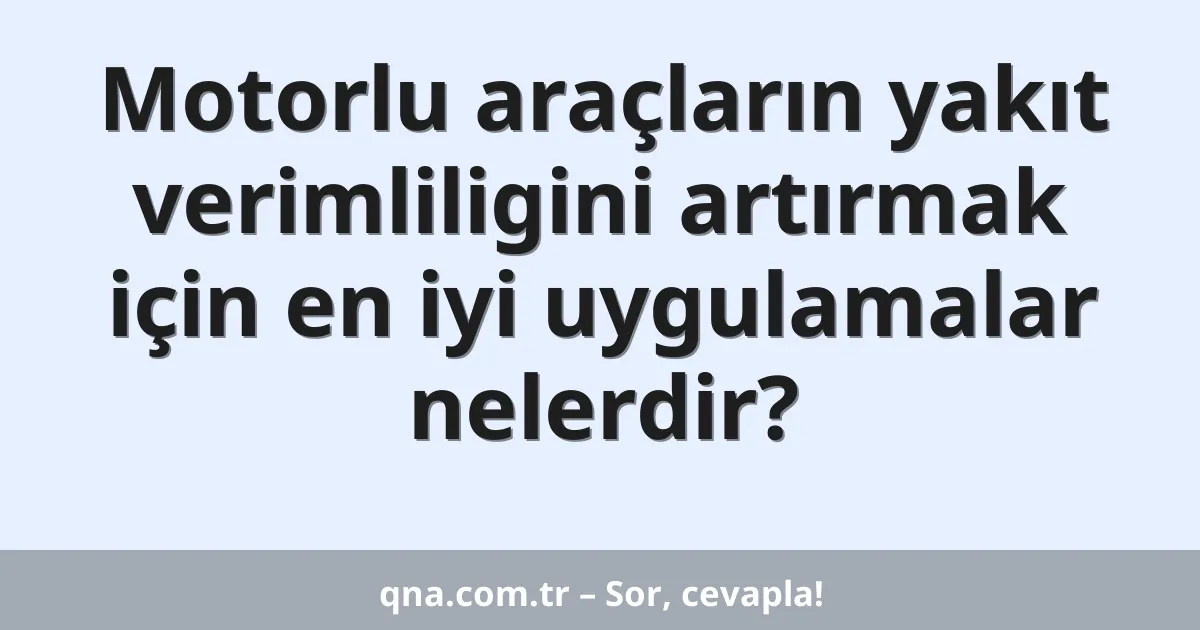 Motorlu araçların yakıt verimliligini artırmak için en iyi uygulamalar nelerdir?