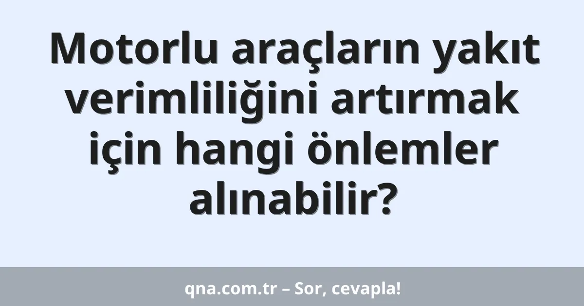 Motorlu araçların yakıt verimliliğini artırmak için hangi önlemler alınabilir?