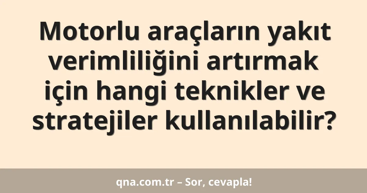 Motorlu araçların yakıt verimliliğini artırmak için hangi teknikler ve stratejiler kullanılabilir?