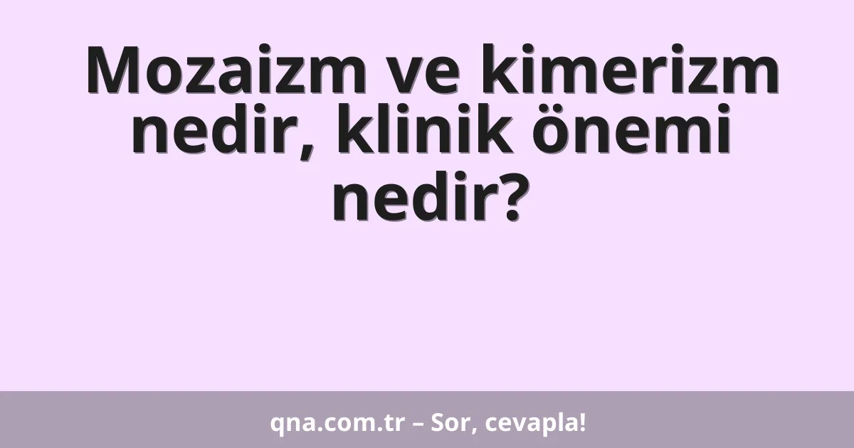 Mozaizm ve kimerizm nedir, klinik önemi nedir?