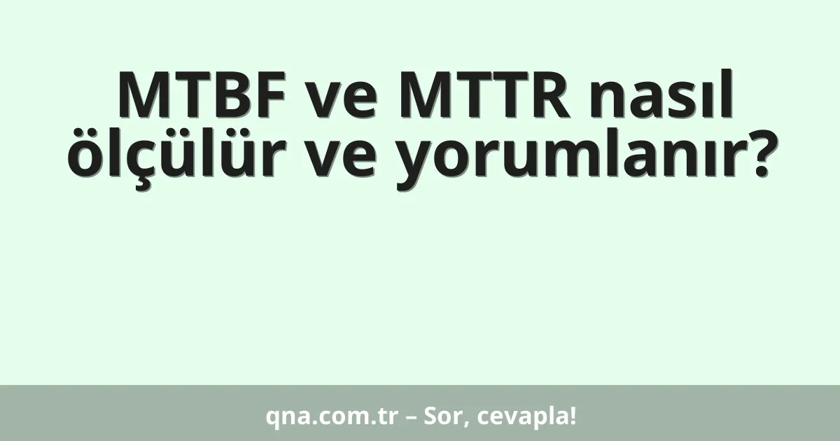 MTBF ve MTTR nasıl ölçülür ve yorumlanır?