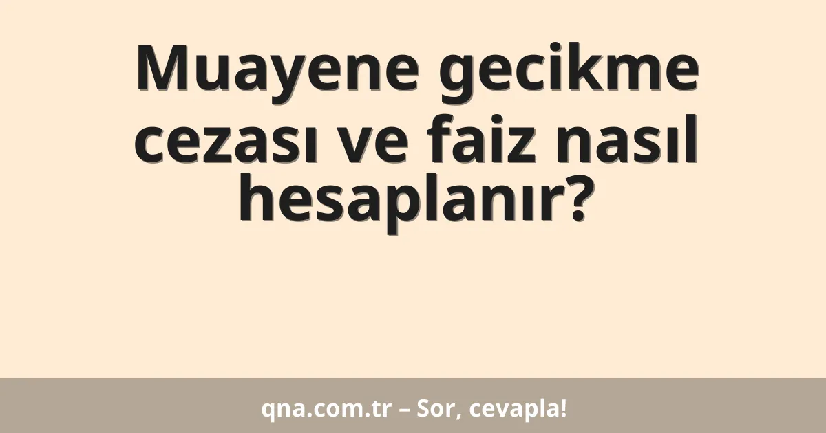 Muayene gecikme cezası ve faiz nasıl hesaplanır?